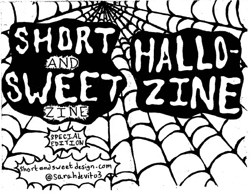 Back Cover: Short and Sweet Zine SPECIAL EDITION
shortandswetdesign.com
Instagram handle @sarahdevito3
Front Cover: Hallo-Zine