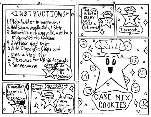 Page 3: 
An instruction sheet is displayed that reads:
Start by melting your butter in the microwave. Butter should just be melted, not boiling.
Add sugars, vanilla and salt. Stir to combine.
Separate your egg and add the yolk only to your cup. Stir to combine.
Add flour, then stir again. Measure a scant, slightly less than full, 1/4 cup of all-purpose flour.
Add the chocolate chips, and give a final stir. Now your mixture will look like cookie dough. Add a few chocolate chips to the top of the cookie dough.
Cook in microwave 40-60 seconds, start checking for doneness at 40 seconds. 

Lou says, "I do about 50 seconds."

We winks and adds, "I usually top mine with ice cream."

He cites his source, saying, "I found this recipe at number-2-pencil.com... and the next one on bellyfull.net"

Page 4L
Lou smiles, moving on to the next recipe. "This one is even easier and yields a lot more! I present..."
Wide eyed, smiling on a background of cookies, Lou proclaims "Cake Mix Cookies."